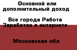 Основной или дополнительный доход - Все города Работа » Заработок в интернете   . Московская обл.